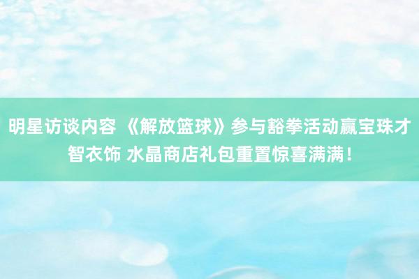 明星访谈内容 《解放篮球》参与豁拳活动赢宝珠才智衣饰 水晶商店礼包重置惊喜满满！