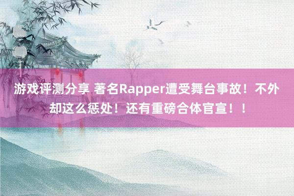 游戏评测分享 著名Rapper遭受舞台事故！不外却这么惩处！还有重磅合体官宣！！