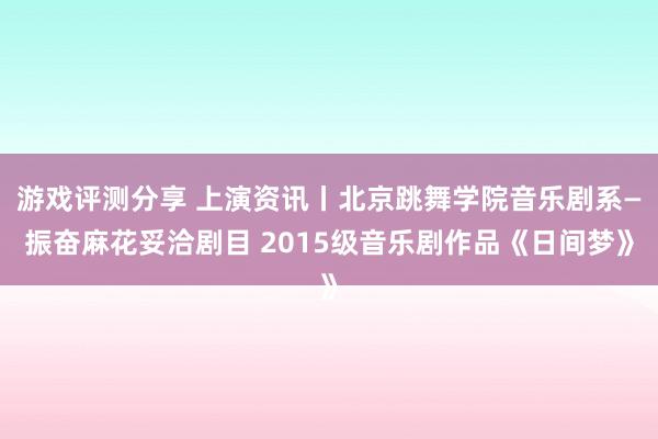 游戏评测分享 上演资讯丨北京跳舞学院音乐剧系—振奋麻花妥洽剧目 2015级音乐剧作品《日间梦》