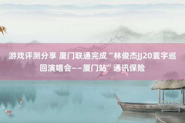 游戏评测分享 厦门联通完成“林俊杰JJ20寰宇巡回演唱会——厦门站”通讯保险