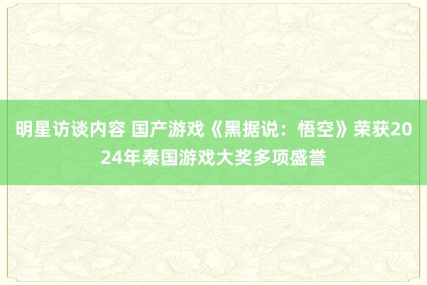 明星访谈内容 国产游戏《黑据说：悟空》荣获2024年泰国游戏大奖多项盛誉