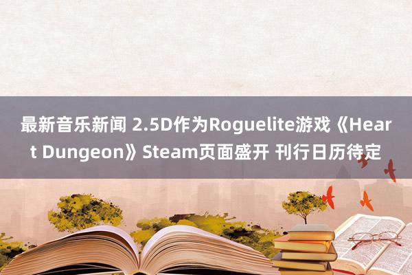 最新音乐新闻 2.5D作为Roguelite游戏《Heart Dungeon》Steam页面盛开 刊行日历待定