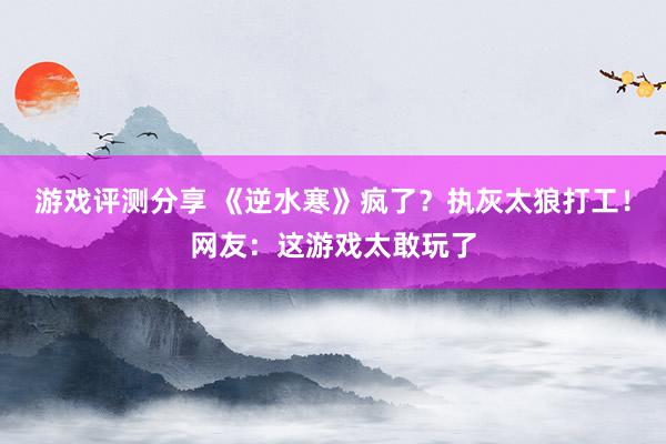 游戏评测分享 《逆水寒》疯了？执灰太狼打工！网友：这游戏太敢玩了