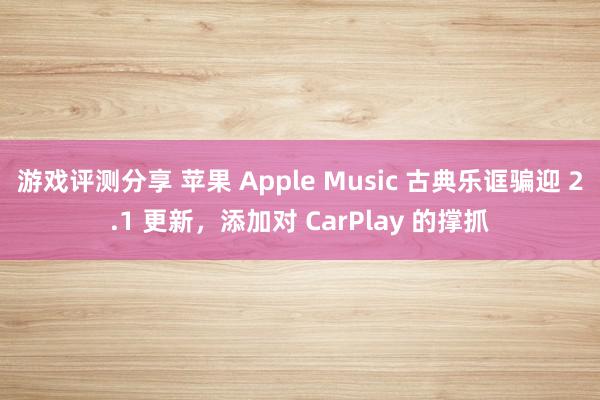 游戏评测分享 苹果 Apple Music 古典乐诓骗迎 2.1 更新，添加对 CarPlay 的撑抓