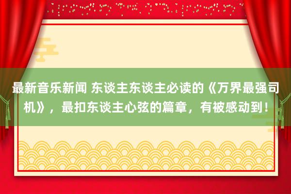 最新音乐新闻 东谈主东谈主必读的《万界最强司机》，最扣东谈主心弦的篇章，有被感动到！