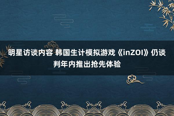 明星访谈内容 韩国生计模拟游戏《inZOI》仍谈判年内推出抢先体验