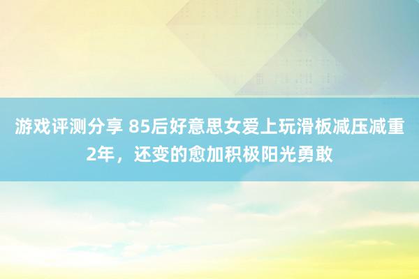 游戏评测分享 85后好意思女爱上玩滑板减压减重2年，还变的愈加积极阳光勇敢