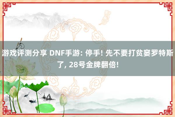 游戏评测分享 DNF手游: 停手! 先不要打贫窭罗特斯了, 28号金牌翻倍!