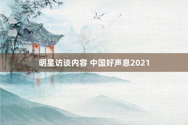 明星访谈内容 中国好声息2021