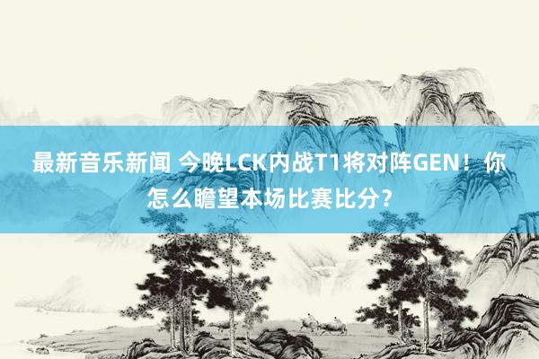 最新音乐新闻 今晚LCK内战T1将对阵GEN！你怎么瞻望本场比赛比分？