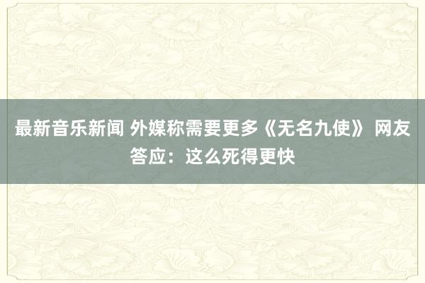 最新音乐新闻 外媒称需要更多《无名九使》 网友答应：这么死得更快