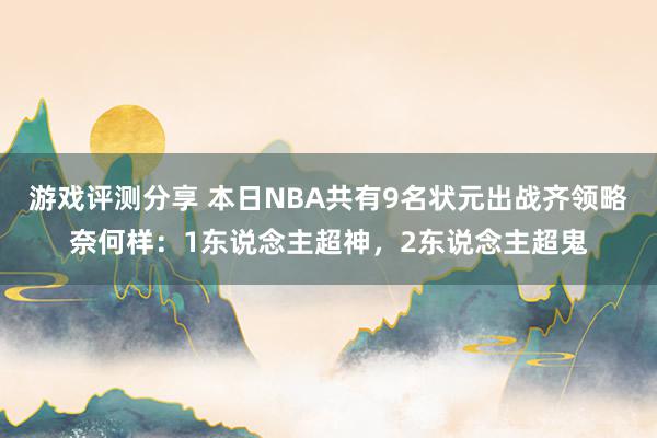 游戏评测分享 本日NBA共有9名状元出战齐领略奈何样：1东说念主超神，2东说念主超鬼