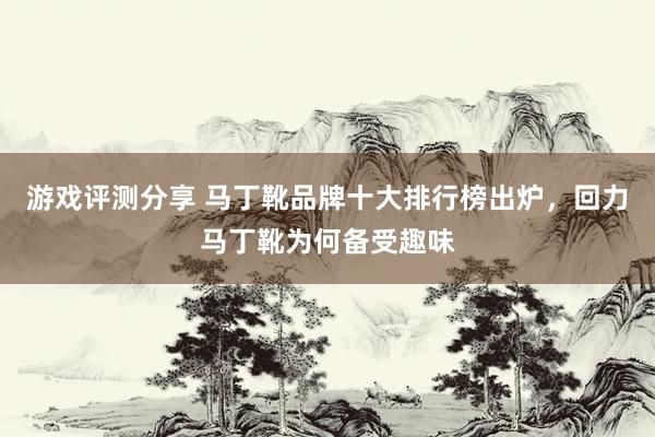 游戏评测分享 马丁靴品牌十大排行榜出炉，回力马丁靴为何备受趣味