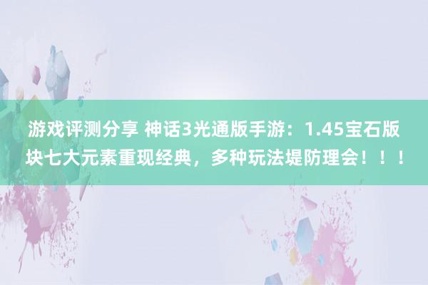 游戏评测分享 神话3光通版手游：1.45宝石版块七大元素重现经典，多种玩法堤防理会！！！