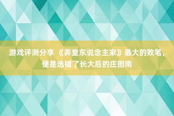 游戏评测分享 《弄堂东说念主家》最大的败笔，便是选错了长大后的庄图南