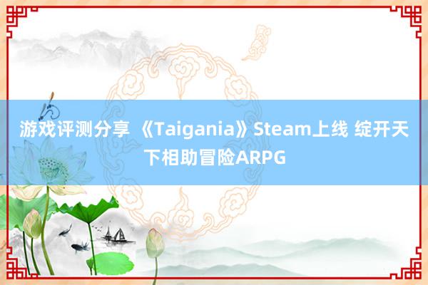 游戏评测分享 《Taigania》Steam上线 绽开天下相助冒险ARPG