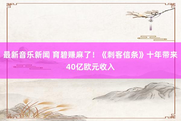 最新音乐新闻 育碧赚麻了！《刺客信条》十年带来40亿欧元收入