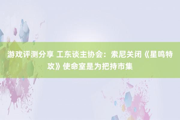 游戏评测分享 工东谈主协会：索尼关闭《星鸣特攻》使命室是为把持市集