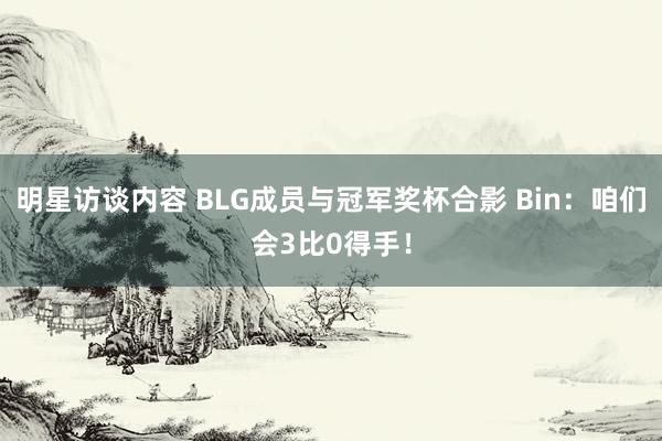 明星访谈内容 BLG成员与冠军奖杯合影 Bin：咱们会3比0得手！