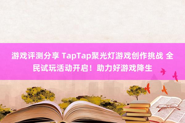 游戏评测分享 TapTap聚光灯游戏创作挑战 全民试玩活动开启！助力好游戏降生