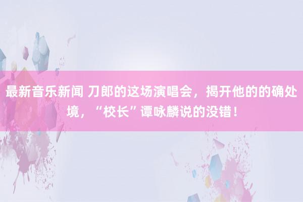 最新音乐新闻 刀郎的这场演唱会，揭开他的的确处境，“校长”谭咏麟说的没错！