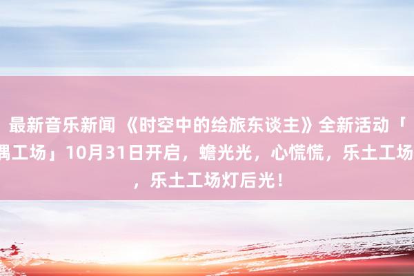 最新音乐新闻 《时空中的绘旅东谈主》全新活动「心慌玩偶工场」10月31日开启，蟾光光，心慌慌，乐土工场灯后光！