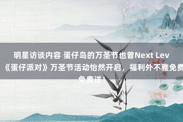 明星访谈内容 蛋仔岛的万圣节也曾Next Level！《蛋仔派对》万圣节活动怡然开启，福利外不雅免费送！