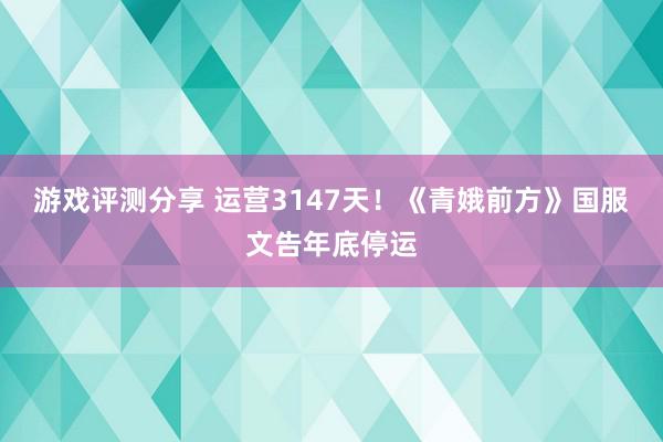 游戏评测分享 运营3147天！《青娥前方》国服文告年底停运