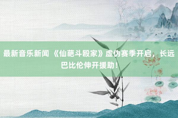 最新音乐新闻 《仙葩斗殴家》虚伪赛季开启，长远巴比伦伸开援助！