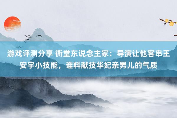 游戏评测分享 衖堂东说念主家：导演让他客串王安宇小技能，谁料献技华妃亲男儿的气质