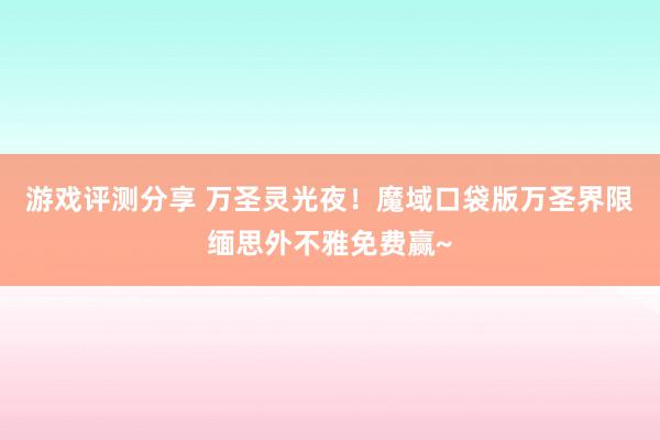 游戏评测分享 万圣灵光夜！魔域口袋版万圣界限缅思外不雅免费赢~