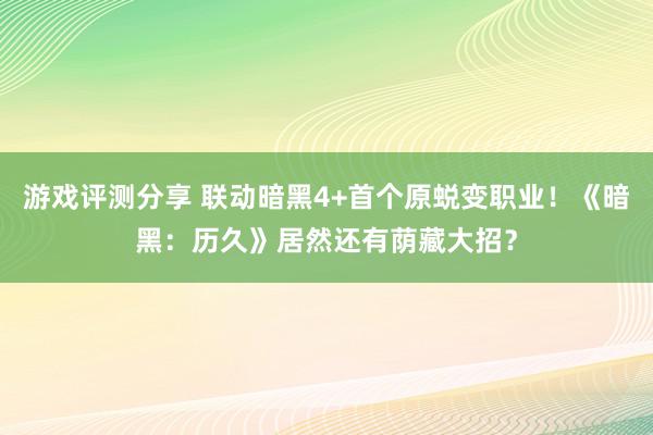 游戏评测分享 联动暗黑4+首个原蜕变职业！《暗黑：历久》居然还有荫藏大招？