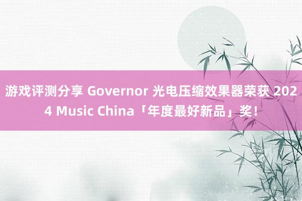 游戏评测分享 Governor 光电压缩效果器荣获 2024 Music China「年度最好新品」奖！