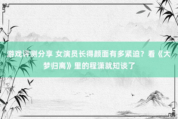 游戏评测分享 女演员长得颜面有多紧迫？看《大梦归离》里的程潇就知谈了