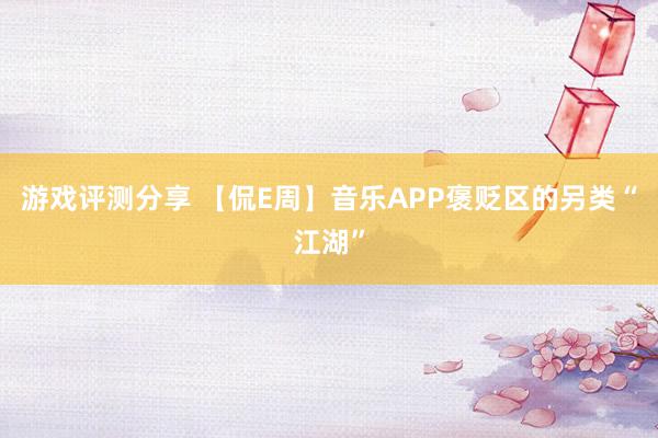 游戏评测分享 【侃E周】音乐APP褒贬区的另类“江湖”