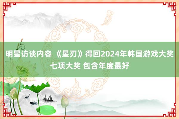 明星访谈内容 《星刃》得回2024年韩国游戏大奖七项大奖 包含年度最好