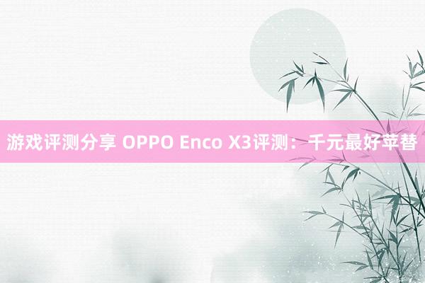 游戏评测分享 OPPO Enco X3评测：千元最好苹替