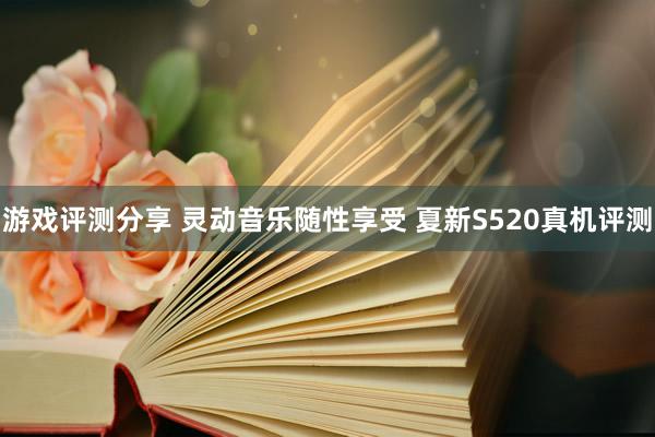 游戏评测分享 灵动音乐随性享受 夏新S520真机评测