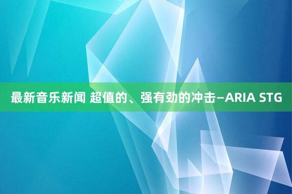 最新音乐新闻 超值的、强有劲的冲击—ARIA STG