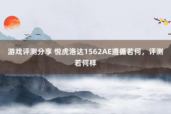 游戏评测分享 悦虎洛达1562AE遵循若何，评测若何样