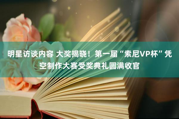 明星访谈内容 大奖揭晓！第一届“索尼VP杯”凭空制作大赛受奖典礼圆满收官