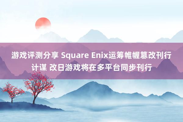 游戏评测分享 Square Enix运筹帷幄篡改刊行计谋 改日游戏将在多平台同步刊行