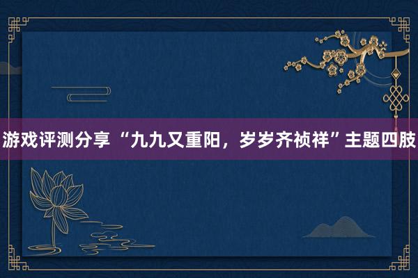 游戏评测分享 “九九又重阳，岁岁齐祯祥”主题四肢