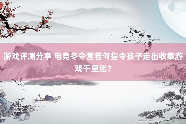 游戏评测分享 电竞冬令营若何指令孩子走出收集游戏千里迷？