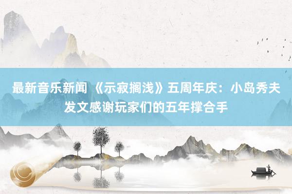 最新音乐新闻 《示寂搁浅》五周年庆：小岛秀夫发文感谢玩家们的五年撑合手