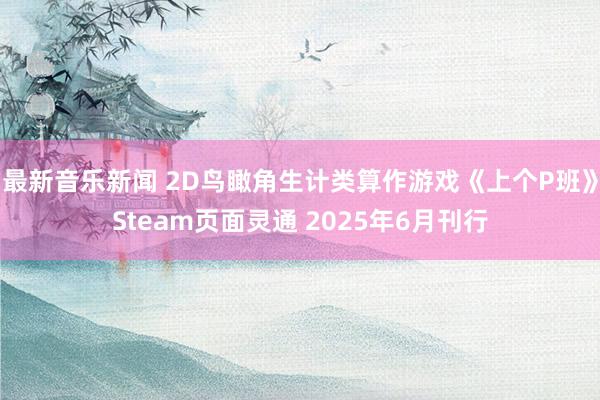 最新音乐新闻 2D鸟瞰角生计类算作游戏《上个P班》Steam页面灵通 2025年6月刊行