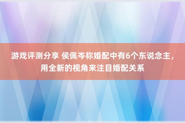 游戏评测分享 侯佩岑称婚配中有6个东说念主，用全新的视角来注目婚配关系