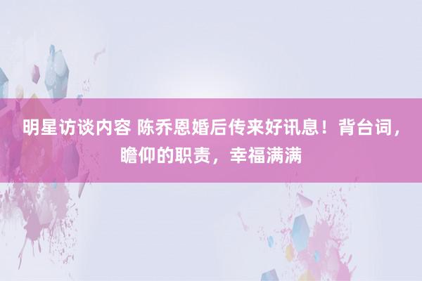 明星访谈内容 陈乔恩婚后传来好讯息！背台词，瞻仰的职责，幸福满满