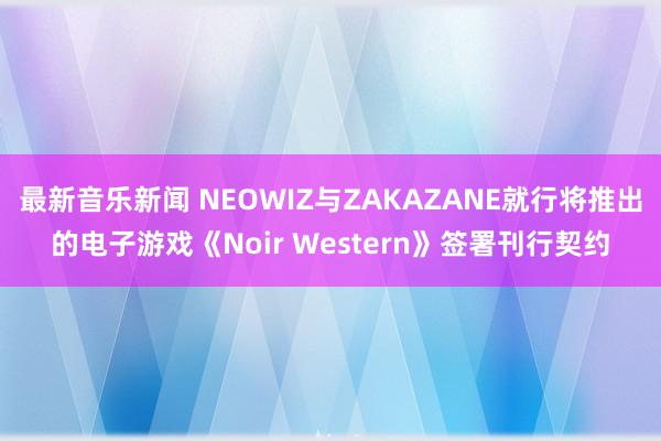 最新音乐新闻 NEOWIZ与ZAKAZANE就行将推出的电子游戏《Noir Western》签署刊行契约