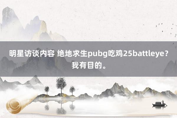 明星访谈内容 绝地求生pubg吃鸡25battleye？我有目的。